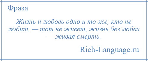 
    Жизнь и любовь одно и то же, кто не любит, — тот не живет, жизнь без любви — живая смерть.