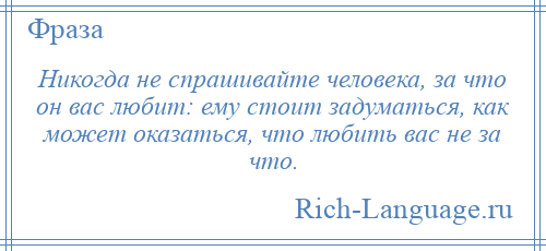 
    Никогда не спрашивайте человека, за что он вас любит: ему стоит задуматься, как может оказаться, что любить вас не за что.