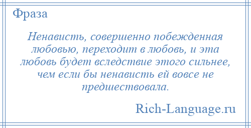 
    Ненависть, совершенно побежденная любовью, переходит в любовь, и эта любовь будет вследствие этого сильнее, чем если бы ненависть ей вовсе не предшествовала.