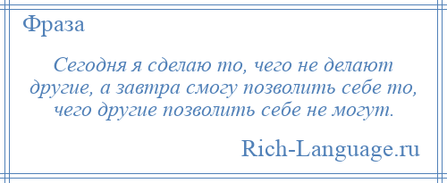 
    Сегодня я сделаю то, чего не делают другие, а завтра смогу позволить себе то, чего другие позволить себе не могут.