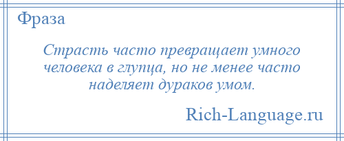 
    Страсть часто превращает умного человека в глупца, но не менее часто наделяет дураков умом.