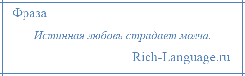 
    Истинная любовь страдает молча.