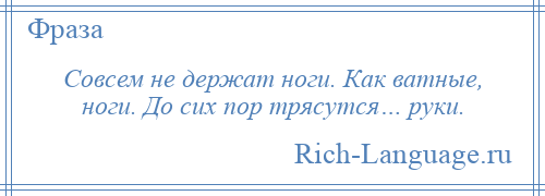 
    Совсем не держат ноги. Как ватные, ноги. До сих пор трясутся… руки.