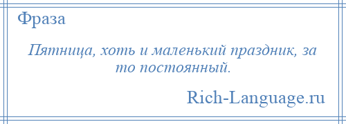 
    Пятница, хоть и маленький праздник, за то постоянный.