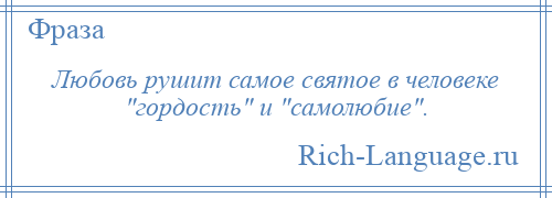 
    Любовь рушит самое святое в человеке гордость и самолюбие .