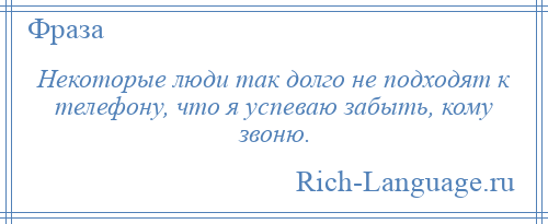 
    Некоторые люди так долго не подходят к телефону, что я успеваю забыть, кому звоню.