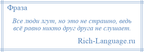 
    Все люди лгут, но это не страшно, ведь всё равно никто друг друга не слушает.