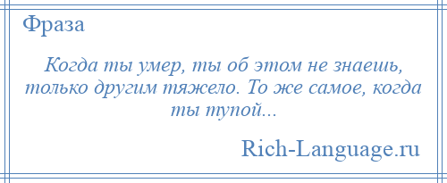 
    Когда ты умер, ты об этом не знаешь, только другим тяжело. То же самое, когда ты тупой...