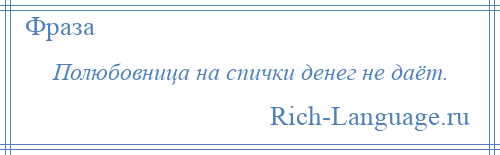 
    Полюбовница на спички денег не даёт.