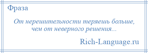 
    От нерешительности теряешь больше, чем от неверного решения...