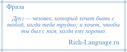 
    Друг — человек, который хочет быть с тобой, когда тебе трудно; и хочет, чтобы ты был с ним, когда ему хорошо.