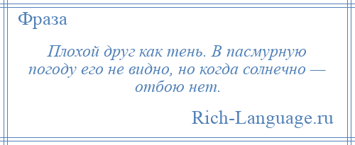 
    Плохой друг как тень. В пасмурную погоду его не видно, но когда солнечно — отбою нет.