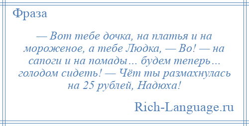 
    — Вот тебе дочка, на платья и на мороженое, а тебе Людка, — Во! — на сапоги и на помады… будем теперь… голодом сидеть! — Чёт ты размахнулась на 25 рублей, Надюха!