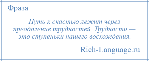 
    Путь к счастью лежит через преодоление трудностей. Трудности — это ступеньки нашего восхождения.