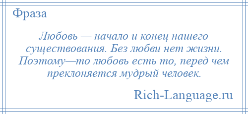 
    Любовь — начало и конец нашего существования. Без любви нет жизни. Поэтому—то любовь есть то, перед чем преклоняется мудрый человек.