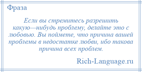 
    Если вы стремитесь разрешить какую—нибудь проблему, делайте это с любовью. Вы поймете, что причина вашей проблемы в недостатке любви, ибо такова причина всех проблем.