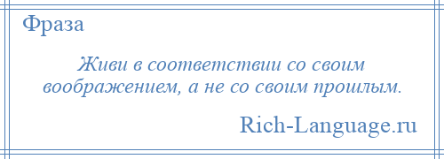 
    Живи в соответствии со своим воображением, а не со своим прошлым.