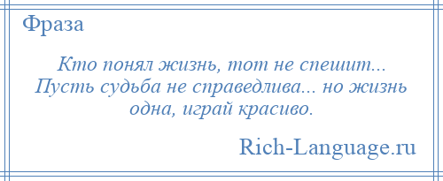 
    Кто понял жизнь, тот не спешит... Пусть судьба не справедлива... но жизнь одна, играй красиво.