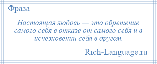 
    Настоящая любовь — это обретение самого себя в отказе от самого себя и в исчезновении себя в другом.