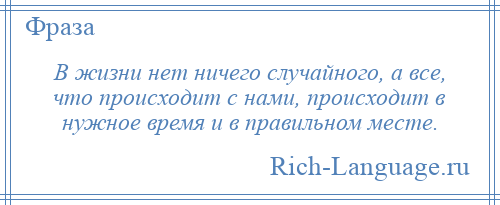 
    В жизни нет ничего случайного, а все, что происходит с нами, происходит в нужное время и в правильном месте.