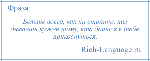 
    Больше всего, как ни странно, ты бываешь нужен тому, кто боится к тебе прикоснуться.