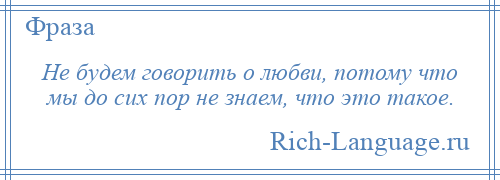 
    Не будем говорить о любви, потому что мы до сих пор не знаем, что это такое.