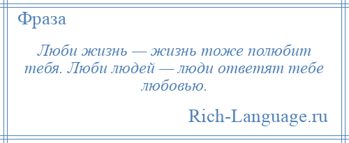 
    Люби жизнь — жизнь тоже полюбит тебя. Люби людей — люди ответят тебе любовью.