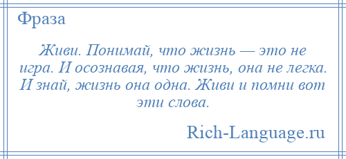 
    Живи. Понимай, что жизнь — это не игра. И осознавая, что жизнь, она не легка. И знай, жизнь она одна. Живи и помни вот эти слова.