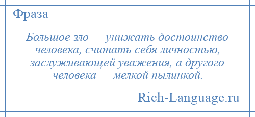 
    Большое зло — унижать достоинство человека, считать себя личностью, заслуживающей уважения, а другого человека — мелкой пылинкой.