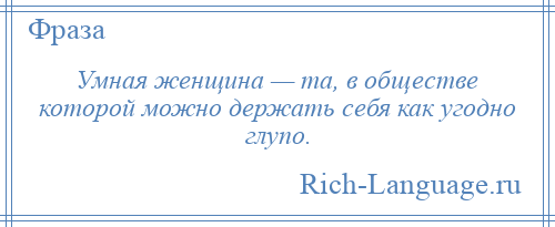 
    Умная женщина — та, в обществе которой можно держать себя как угодно глупо.