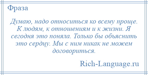 
    Думаю, надо относиться ко всему проще. К людям, к отношениям и к жизни. Я сегодня это поняла. Только бы объяснить это сердцу. Мы с ним никак не можем договориться.