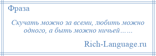 
    Скучать можно за всеми, любить можно одного, а быть можно ничьей……