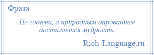 
    Не годами, а природным дарованием достигается мудрость.