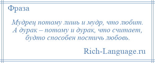 
    Мудрец потому лишь и мудр, что любит. А дурак – потому и дурак, что считает, будто способен постичь любовь.