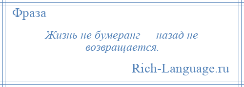 
    Жизнь не бумеранг — назад не возвращается.