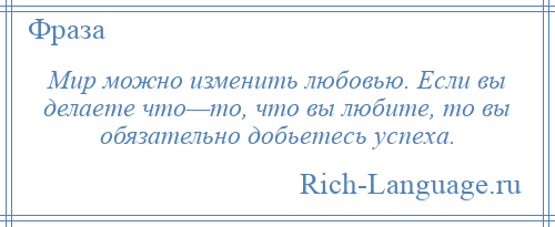 
    Мир можно изменить любовью. Если вы делаете что—то, что вы любите, то вы обязательно добьетесь успеха.