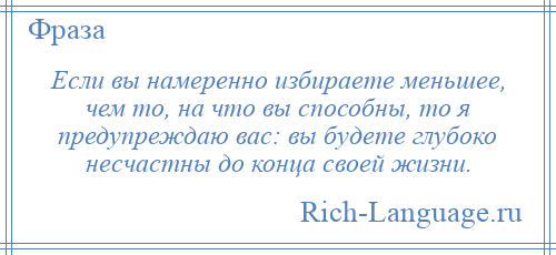 
    Если вы намеренно избираете меньшее, чем то, на что вы способны, то я предупреждаю вас: вы будете глубоко несчастны до конца своей жизни.