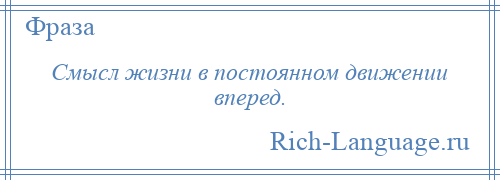 
    Смысл жизни в постоянном движении вперед.