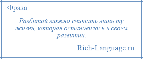 
    Разбитой можно считать лишь ту жизнь, которая остановилась в своем развитии.