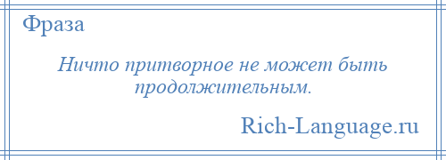 
    Ничто притворное не может быть продолжительным.