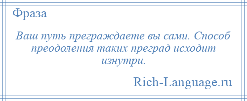 
    Ваш путь преграждаете вы сами. Способ преодоления таких преград исходит изнутри.