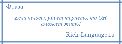 
    Если человек умеет терпеть, то ОН сможет жить!