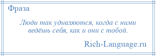 
    Люди так удивляются, когда с ними ведёшь себя, как и они с тобой.