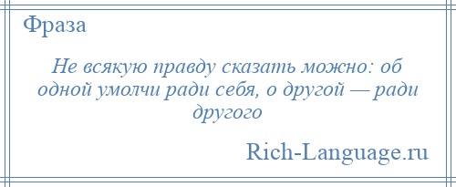 
    Не всякую правду сказать можно: об одной умолчи ради себя, о другой — ради другого