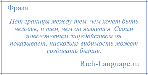 
    Нет границы между тем, чем хочет быть человек, и тем, чем он является. Своим повседневным лицедейством он показывает, насколько видимость может создавать бытие.