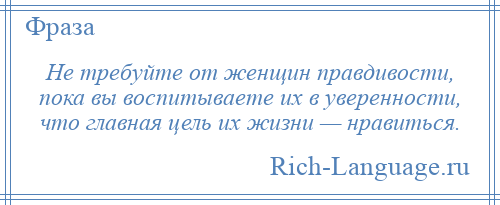 
    Не требуйте от женщин правдивости, пока вы воспитываете их в уверенности, что главная цель их жизни — нравиться.