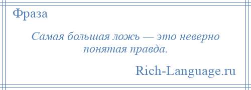 
    Самая большая ложь — это неверно понятая правда.