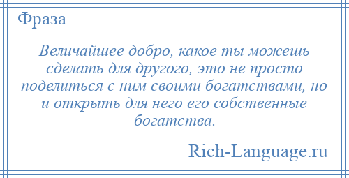 
    Величайшее добро, какое ты можешь сделать для другого, это не просто поделиться с ним своими богатствами, но и открыть для него его собственные богатства.