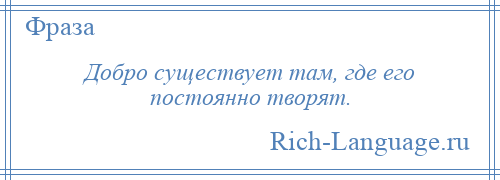 
    Добро существует там, где его постоянно творят.