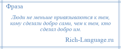 
    Люди не меньше привязываются к тем, кому сделали добро сами, чем к тем, кто сделал добро им.